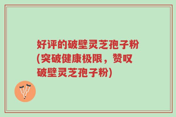 好评的破壁灵芝孢子粉(突破健康极限,赞叹破壁灵芝孢子粉)-第1张图片-超越 好评的破壁灵芝孢子粉(突破健康极限,赞叹破壁灵芝孢子粉)-第1张图片-超越