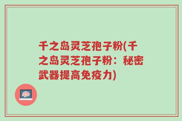 千之岛灵芝孢子粉(千之岛灵芝孢子粉:秘密武器提高免疫力)-第1张图片-超越 千之岛灵芝孢子粉(千之岛灵芝孢子粉:秘密武器提高免疫力)-第1张图片-超越
