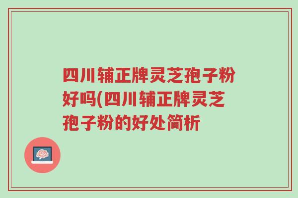 四川辅正牌灵芝孢子粉好吗(四川辅正牌灵芝孢子粉的好处简析-第1张图片-超越 四川辅正牌灵芝孢子粉好吗(四川辅正牌灵芝孢子粉的好处简析-第1张图片-超越