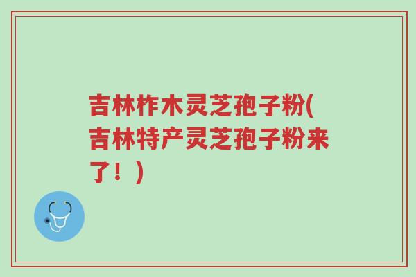 吉林柞木灵芝孢子粉(吉林特产灵芝孢子粉来了!)-第1张图片-超越 吉林柞木灵芝孢子粉(吉林特产灵芝孢子粉来了!)-第1张图片-超越