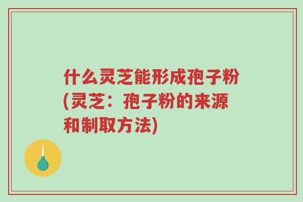什么灵芝能形成孢子粉(灵芝:孢子粉的来源和制取方法)-第1张图片-超越 什么灵芝能形成孢子粉(灵芝:孢子粉的来源和制取方法)-第1张图片-超越