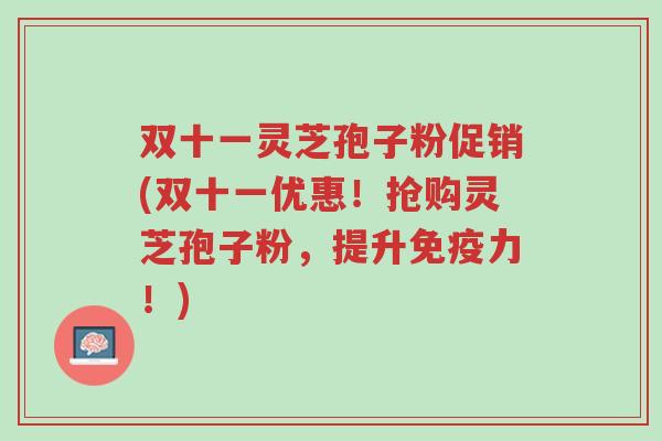 双十一灵芝孢子粉促销(双十一优惠!抢购灵芝孢子粉,提升免疫力!)-第1张图片-超越 双十一灵芝孢子粉促销(双十一优惠!抢购灵芝孢子粉,提升免疫力!)-第1张图片-超越
