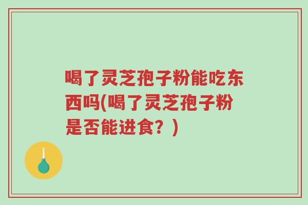喝了灵芝孢子粉能吃东西吗(喝了灵芝孢子粉是否能进食?)-第1张图片-超越 喝了灵芝孢子粉能吃东西吗(喝了灵芝孢子粉是否能进食?)-第1张图片-超越