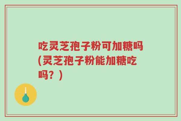 吃灵芝孢子粉可加糖吗(灵芝孢子粉能加糖吃吗?)-第1张图片-超越 吃灵芝孢子粉可加糖吗(灵芝孢子粉能加糖吃吗?)-第1张图片-超越