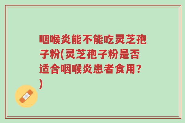 咽喉炎能不能吃灵芝孢子粉(灵芝孢子粉是否适合咽喉炎患者食用?)-第1张图片-超越 咽喉炎能不能吃灵芝孢子粉(灵芝孢子粉是否适合咽喉炎患者食用?)-第1张图片-超越