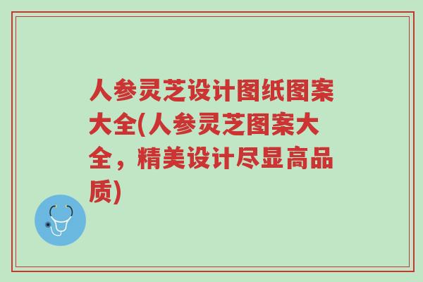人参灵芝设计图纸图案大全(人参灵芝图案大全，精美设计尽显高品质)-第1张图片-超越