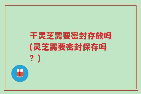 干灵芝需要密封存放吗(灵芝需要密封保存吗?)-第1张图片-超越 干灵芝需要密封存放吗(灵芝需要密封保存吗?)-第1张图片-超越