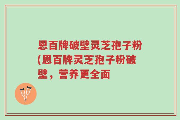恩百牌破壁灵芝孢子粉(恩百牌灵芝孢子粉破壁,营养更全面-第1张图片-超越 恩百牌破壁灵芝孢子粉(恩百牌灵芝孢子粉破壁,营养更全面-第1张图片-超越