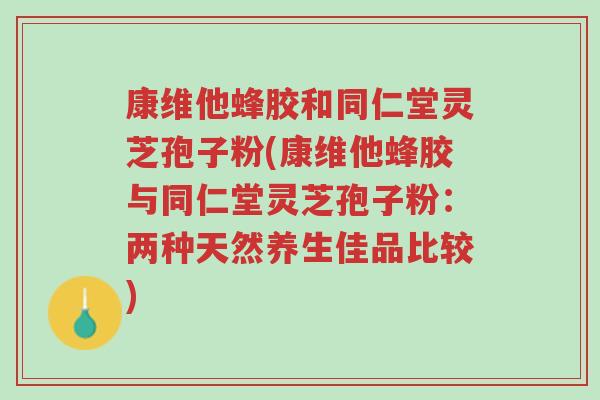 康维他蜂胶和同仁堂灵芝孢子粉(康维他蜂胶与同仁堂灵芝孢子粉:两种天然养生佳品比较)-第1张图片-超越 康维他蜂胶和同仁堂灵芝孢子粉(康维他蜂胶与同仁堂灵芝孢子粉:两种天然养生佳品比较)-第1张图片-超越