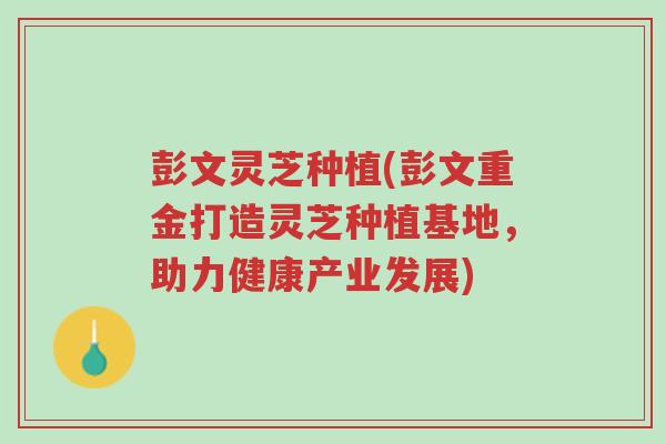 彭文灵芝种植(彭文重金打造灵芝种植基地,助力健康产业发展)-第1张图片-超越 彭文灵芝种植(彭文重金打造灵芝种植基地,助力健康产业发展)-第1张图片-超越
