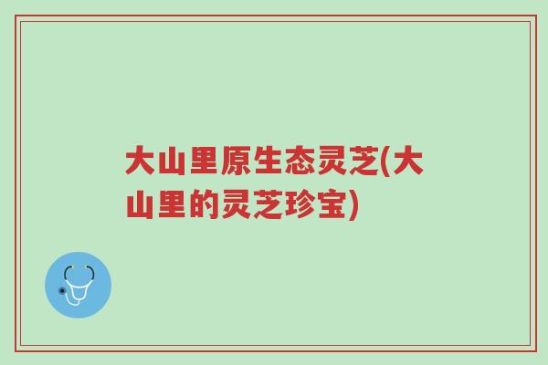 大山里原生态灵芝(大山里的灵芝珍宝)-第1张图片-超越