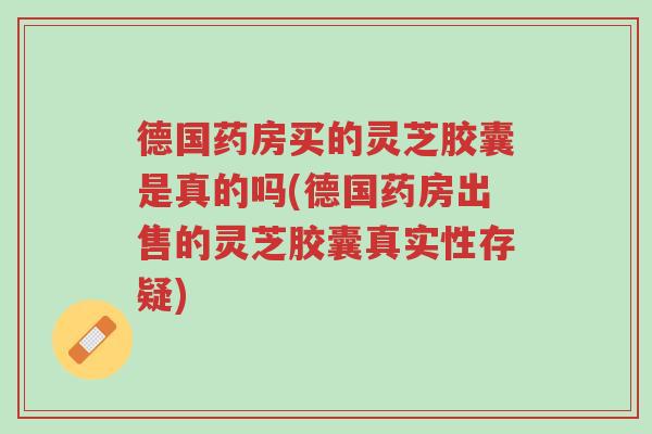 德国药房买的灵芝胶囊是真的吗(德国药房出售的灵芝胶囊真实性存疑)-第1张图片-超越 德国药房买的灵芝胶囊是真的吗(德国药房出售的灵芝胶囊真实性存疑)-第1张图片-超越