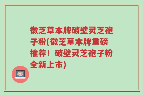 徽芝草本牌破壁灵芝孢子粉(徽芝草本牌重磅推荐!破壁灵芝孢子粉全新上市)-第1张图片-超越 徽芝草本牌破壁灵芝孢子粉(徽芝草本牌重磅推荐!破壁灵芝孢子粉全新上市)-第1张图片-超越