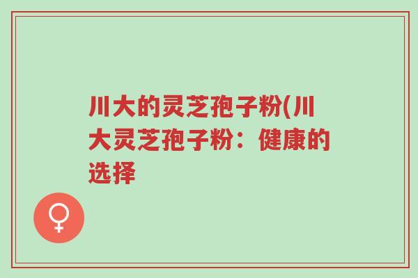 川大的灵芝孢子粉(川大灵芝孢子粉:健康的选择-第1张图片-超越 川大的灵芝孢子粉(川大灵芝孢子粉:健康的选择-第1张图片-超越
