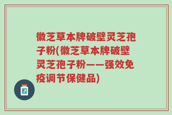 徽芝草本牌破壁灵芝孢子粉(徽芝草本牌破壁灵芝孢子粉——强效免疫调节保健品)-第1张图片-超越 徽芝草本牌破壁灵芝孢子粉(徽芝草本牌破壁灵芝孢子粉——强效免疫调节保健品)-第1张图片-超越