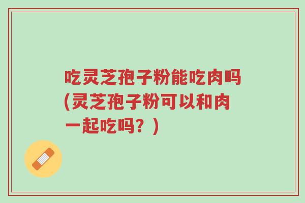 吃灵芝孢子粉能吃肉吗(灵芝孢子粉可以和肉一起吃吗?)-第1张图片-超越 吃灵芝孢子粉能吃肉吗(灵芝孢子粉可以和肉一起吃吗?)-第1张图片-超越