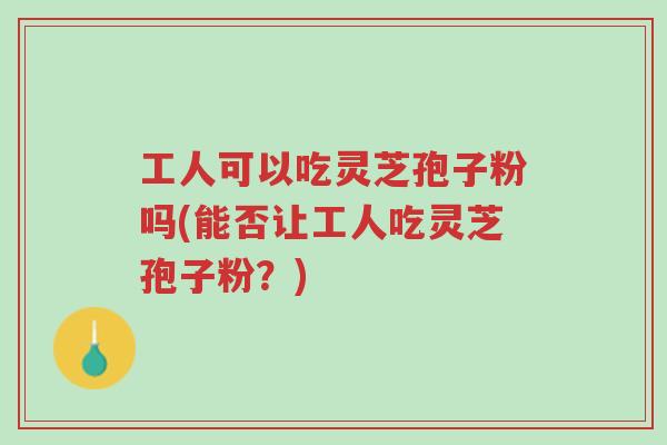 工人可以吃灵芝孢子粉吗(能否让工人吃灵芝孢子粉?)-第1张图片-超越 工人可以吃灵芝孢子粉吗(能否让工人吃灵芝孢子粉?)-第1张图片-超越