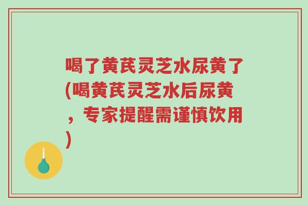 喝了黄芪灵芝水尿黄了(喝黄芪灵芝水后尿黄,专家提醒需谨慎饮用)-第1张图片-超越 喝了黄芪灵芝水尿黄了(喝黄芪灵芝水后尿黄,专家提醒需谨慎饮用)-第1张图片-超越