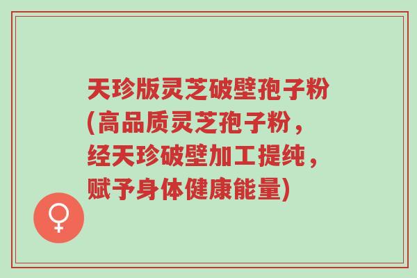 天珍版灵芝破壁孢子粉(高品质灵芝孢子粉,经天珍破壁加工提纯,赋予身体健康能量)-第1张图片-超越 天珍版灵芝破壁孢子粉(高品质灵芝孢子粉,经天珍破壁加工提纯,赋予身体健康能量)-第1张图片-超越