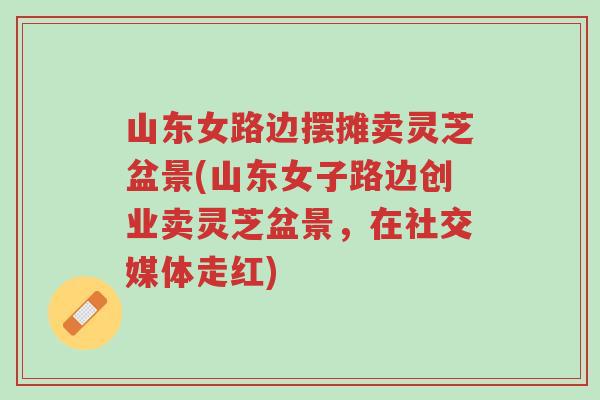 山东女路边摆摊卖灵芝盆景(山东女子路边创业卖灵芝盆景,在社交媒体走红)-第1张图片-超越 山东女路边摆摊卖灵芝盆景(山东女子路边创业卖灵芝盆景,在社交媒体走红)-第1张图片-超越