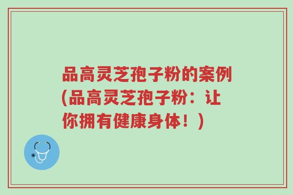 品高灵芝孢子粉的案例(品高灵芝孢子粉:让你拥有健康身体!)-第1张图片-超越 品高灵芝孢子粉的案例(品高灵芝孢子粉:让你拥有健康身体!)-第1张图片-超越