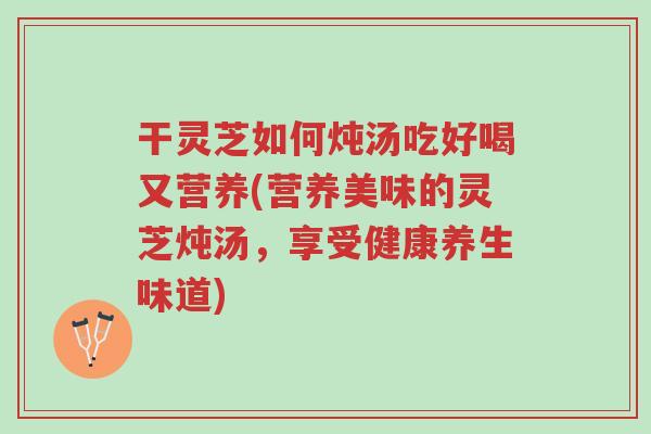 干灵芝如何炖汤吃好喝又营养(营养美味的灵芝炖汤,享受健康养生味道)-第1张图片-超越 干灵芝如何炖汤吃好喝又营养(营养美味的灵芝炖汤,享受健康养生味道)-第1张图片-超越