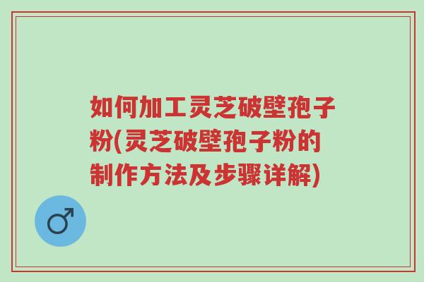 如何加工灵芝破壁孢子粉(灵芝破壁孢子粉的制作方法及步骤详解)-第1张图片-超越 如何加工灵芝破壁孢子粉(灵芝破壁孢子粉的制作方法及步骤详解)-第1张图片-超越