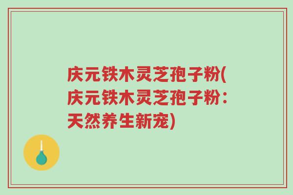 庆元铁木灵芝孢子粉(庆元铁木灵芝孢子粉:天然养生新宠)-第1张图片-超越 庆元铁木灵芝孢子粉(庆元铁木灵芝孢子粉:天然养生新宠)-第1张图片-超越