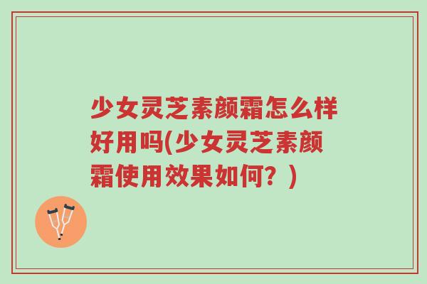 少女灵芝素颜霜怎么样好用吗(少女灵芝素颜霜使用效果如何?)-第1张图片-超越 少女灵芝素颜霜怎么样好用吗(少女灵芝素颜霜使用效果如何?)-第1张图片-超越