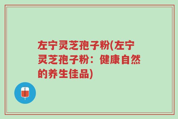 左宁灵芝孢子粉(左宁灵芝孢子粉:健康自然的养生佳品)-第1张图片-超越 左宁灵芝孢子粉(左宁灵芝孢子粉:健康自然的养生佳品)-第1张图片-超越