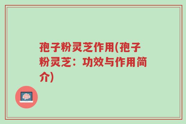 孢子粉灵芝作用(孢子粉灵芝:功效与作用简介)-第1张图片-超越 孢子粉灵芝作用(孢子粉灵芝:功效与作用简介)-第1张图片-超越