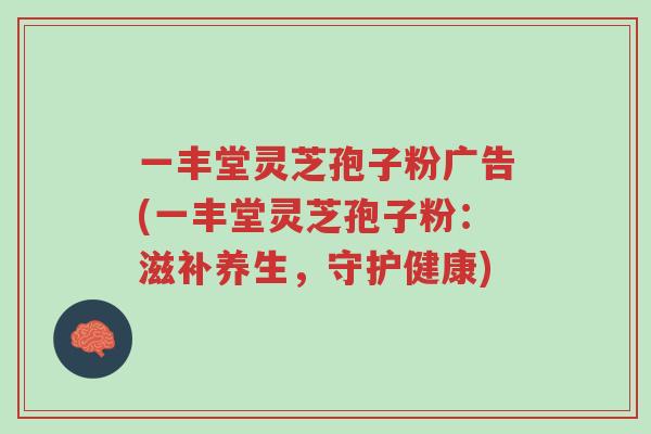一丰堂灵芝孢子粉广告(一丰堂灵芝孢子粉：滋补养生，守护健康)-第1张图片-超越