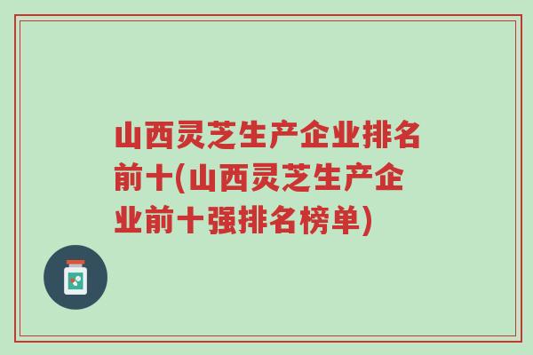 山西灵芝生产企业排名前十(山西灵芝生产企业前十强排名榜单)-第1张图片-超越 山西灵芝生产企业排名前十(山西灵芝生产企业前十强排名榜单)-第1张图片-超越