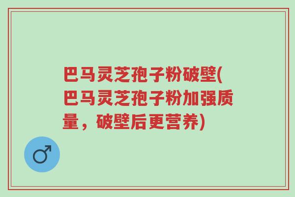 巴马灵芝孢子粉破壁(巴马灵芝孢子粉加强质量,破壁后更营养)-第1张图片-超越 巴马灵芝孢子粉破壁(巴马灵芝孢子粉加强质量,破壁后更营养)-第1张图片-超越