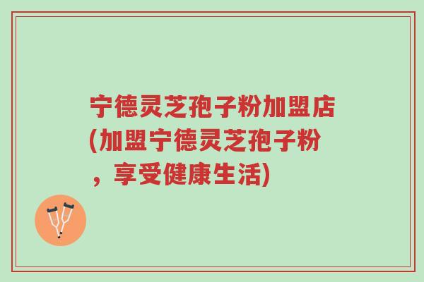 宁德灵芝孢子粉加盟店(加盟宁德灵芝孢子粉，享受健康生活)-第1张图片-超越
