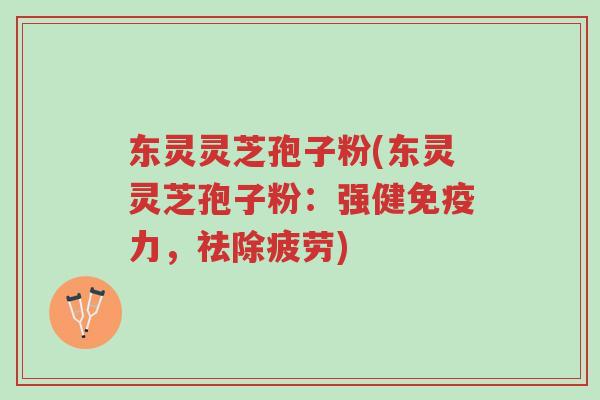 东灵灵芝孢子粉(东灵灵芝孢子粉:强健免疫力,祛除疲劳)-第1张图片-超越 东灵灵芝孢子粉(东灵灵芝孢子粉:强健免疫力,祛除疲劳)-第1张图片-超越