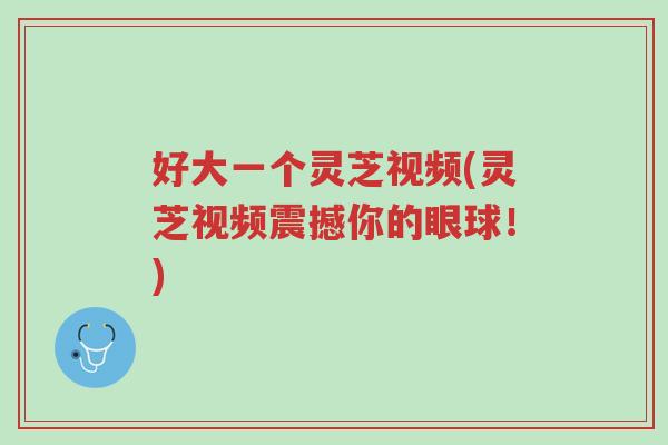 好大一个灵芝视频(灵芝视频震撼你的眼球!)-第1张图片-超越 好大一个灵芝视频(灵芝视频震撼你的眼球!)-第1张图片-超越