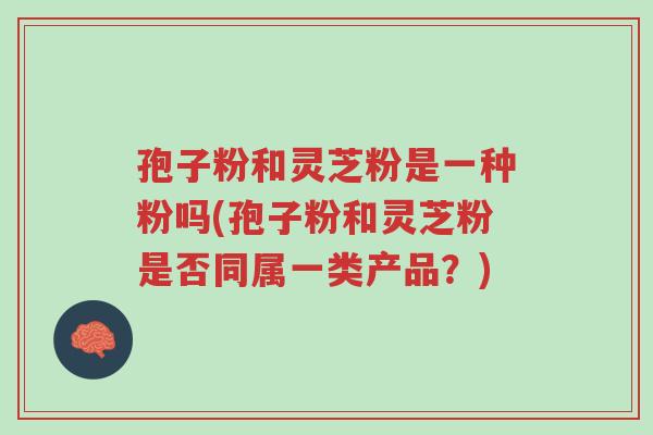 孢子粉和灵芝粉是一种粉吗(孢子粉和灵芝粉是否同属一类产品?)-第1张图片-超越 孢子粉和灵芝粉是一种粉吗(孢子粉和灵芝粉是否同属一类产品?)-第1张图片-超越