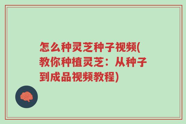 怎么种灵芝种子视频(教你种植灵芝:从种子到成品视频教程)-第1张图片-超越 怎么种灵芝种子视频(教你种植灵芝:从种子到成品视频教程)-第1张图片-超越