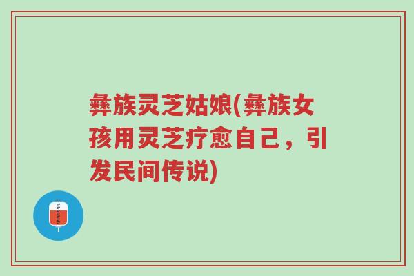 彝族灵芝姑娘(彝族女孩用灵芝疗愈自己,引发民间传说)-第1张图片-超越 彝族灵芝姑娘(彝族女孩用灵芝疗愈自己,引发民间传说)-第1张图片-超越