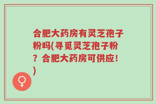 合肥大药房有灵芝孢子粉吗(寻觅灵芝孢子粉？合肥大药房可供应！)-第1张图片-超越