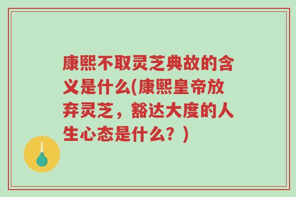 康熙不取灵芝典故的含义是什么(康熙皇帝放弃灵芝,豁达大度的人生心态是什么?)-第1张图片-超越 康熙不取灵芝典故的含义是什么(康熙皇帝放弃灵芝,豁达大度的人生心态是什么?)-第1张图片-超越