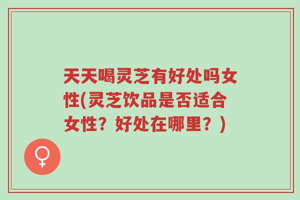 天天喝灵芝有好处吗女性(灵芝饮品是否适合女性?好处在哪里?)-第1张图片-超越 天天喝灵芝有好处吗女性(灵芝饮品是否适合女性?好处在哪里?)-第1张图片-超越