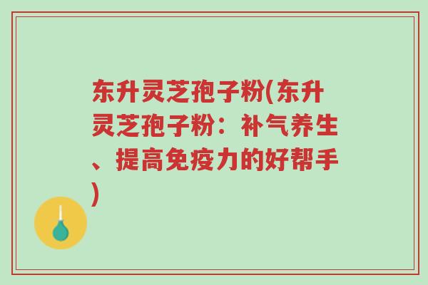 东升灵芝孢子粉(东升灵芝孢子粉:补气养生、提高免疫力的好帮手)-第1张图片-超越 东升灵芝孢子粉(东升灵芝孢子粉:补气养生、提高免疫力的好帮手)-第1张图片-超越