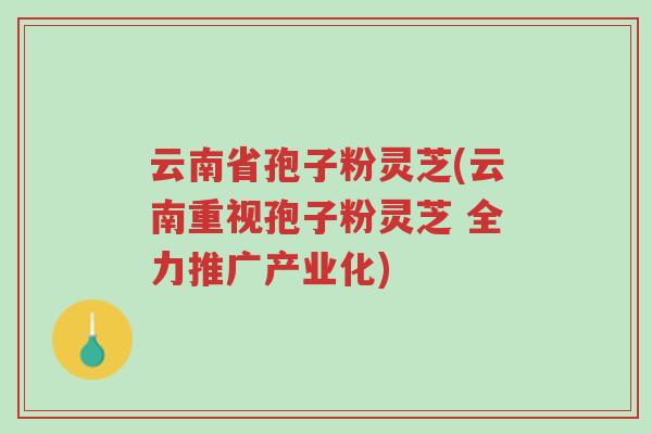 云南省孢子粉灵芝(云南重视孢子粉灵芝 全力推广产业化)-第1张图片-超越 云南省孢子粉灵芝(云南重视孢子粉灵芝 全力推广产业化)-第1张图片-超越