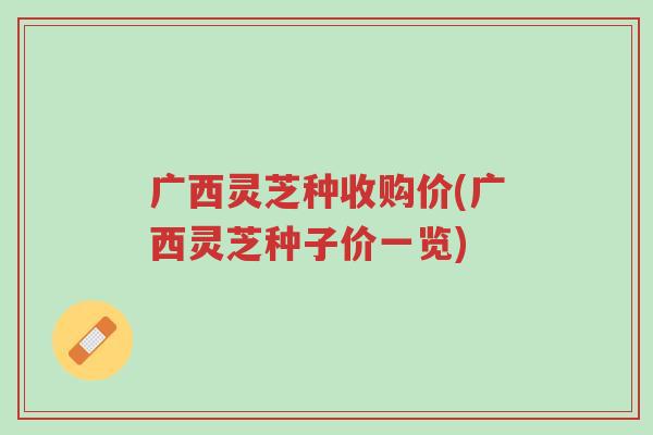 广西灵芝种收购价(广西灵芝种子价一览)-第1张图片-超越 广西灵芝种收购价(广西灵芝种子价一览)-第1张图片-超越