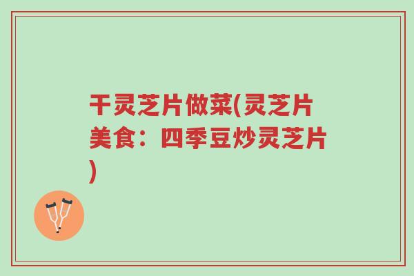 干灵芝片做菜(灵芝片美食:四季豆炒灵芝片)-第1张图片-超越 干灵芝片做菜(灵芝片美食:四季豆炒灵芝片)-第1张图片-超越