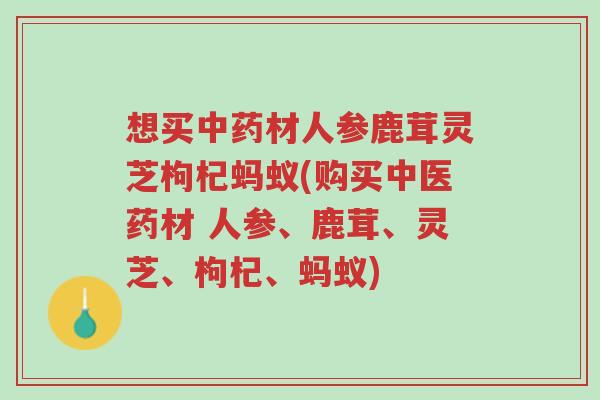 想买中药材人参鹿茸灵芝枸杞蚂蚁(购买中医药材 人参、鹿茸、灵芝、枸杞、蚂蚁)-第1张图片-超越 想买中药材人参鹿茸灵芝枸杞蚂蚁(购买中医药材 人参、鹿茸、灵芝、枸杞、蚂蚁)-第1张图片-超越