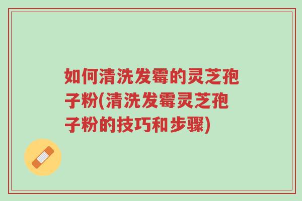 如何清洗发霉的灵芝孢子粉(清洗发霉灵芝孢子粉的技巧和步骤)-第1张图片-超越 如何清洗发霉的灵芝孢子粉(清洗发霉灵芝孢子粉的技巧和步骤)-第1张图片-超越