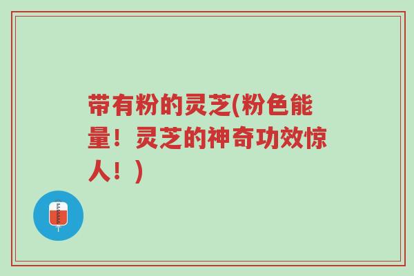 带有粉的灵芝(粉色能量!灵芝的神奇功效惊人!)-第1张图片-超越 带有粉的灵芝(粉色能量!灵芝的神奇功效惊人!)-第1张图片-超越